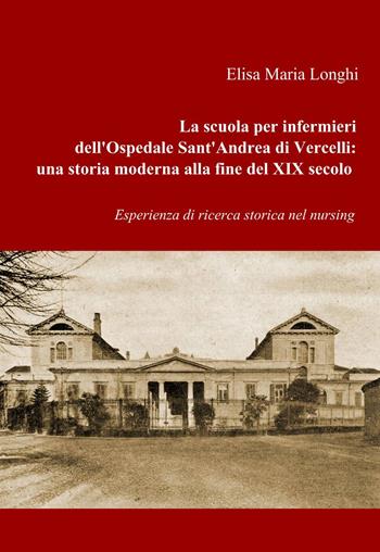 La scuola per infermieri dell'ospedale sant'Andrea di Vercelli: una storia moderna alla fine del XIX secolo - Elisa M. Longhi - Libro ilmiolibro self publishing 2013, La community di ilmiolibro.it | Libraccio.it