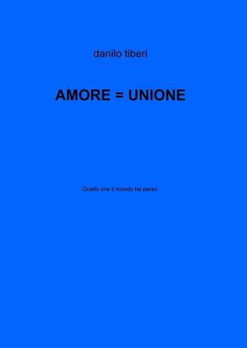 Amore = unione - Danilo Tiberi - Libro ilmiolibro self publishing 2013, La community di ilmiolibro.it | Libraccio.it