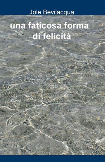 Una faticosa forma di felicità - Jole Bevilacqua - Libro ilmiolibro self publishing 2016, La community di ilmiolibro.it | Libraccio.it