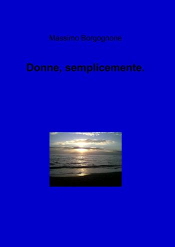 Donne, semplicemente - Massimo Borgognone - Libro ilmiolibro self publishing 2013, La community di ilmiolibro.it | Libraccio.it