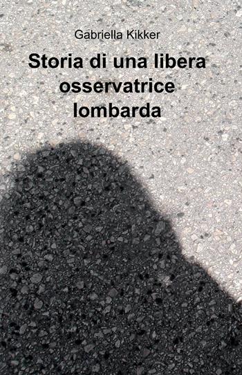 Storia di una libera osservatrice lombarda - Gabriella Kikker - Libro ilmiolibro self publishing 2013, La community di ilmiolibro.it | Libraccio.it