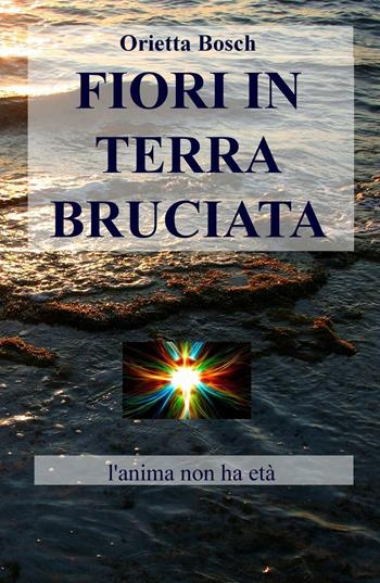 Fiori in terra bruciata. L'anima non ha età - Orietta Bosch - Libro ilmiolibro self publishing 2016 | Libraccio.it