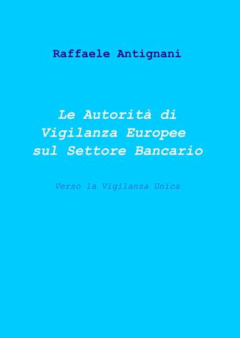 Le autorità di vigilanza europee sul settore bancario - Raffaele Antignani - Libro ilmiolibro self publishing 2013, La community di ilmiolibro.it | Libraccio.it
