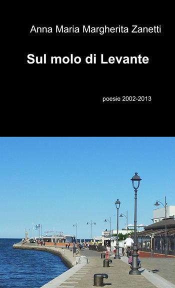 Sul molo di Levante - Anna Maria Margherita Zanetti - Libro ilmiolibro self publishing 2013, La community di ilmiolibro.it | Libraccio.it