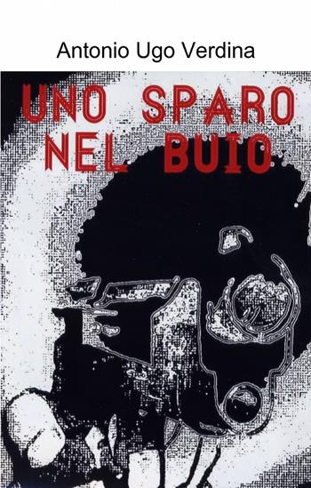 Uno sparo nel buio - Antonio U. Verdina - Libro ilmiolibro self publishing 2013, La community di ilmiolibro.it | Libraccio.it