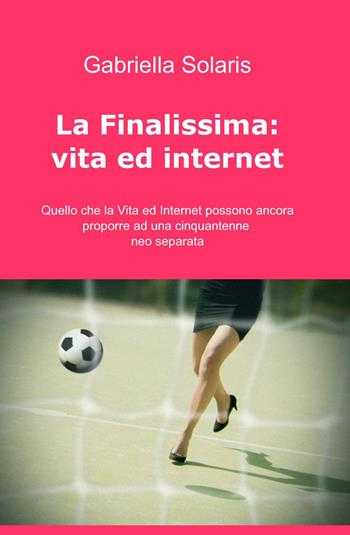 La finalissima: vita ed internet - Gabriella Solaris - Libro ilmiolibro self publishing 2013, La community di ilmiolibro.it | Libraccio.it