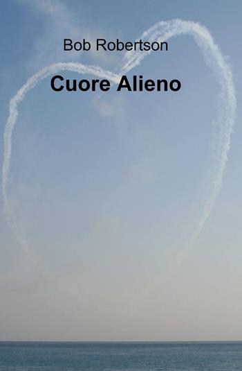 Cuore alieno - Bob Robertson - Libro ilmiolibro self publishing 2012, La community di ilmiolibro.it | Libraccio.it