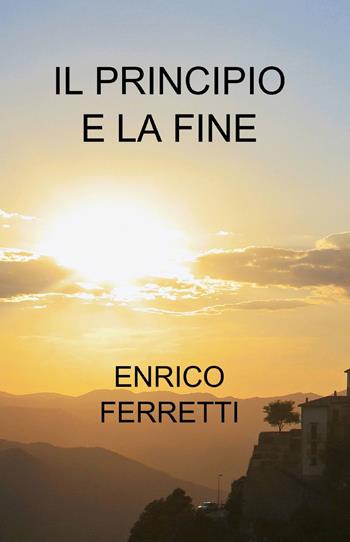 Il principio e la fine - Enrico Ferretti - Libro ilmiolibro self publishing 2013, La community di ilmiolibro.it | Libraccio.it