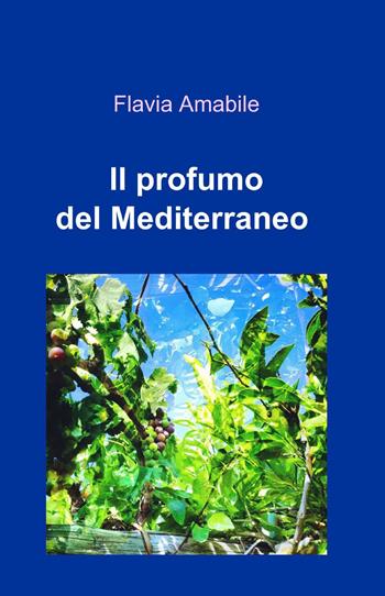 Il profumo del Mediterraneo - Flavia Amabile - Libro ilmiolibro self publishing 2013, La community di ilmiolibro.it | Libraccio.it