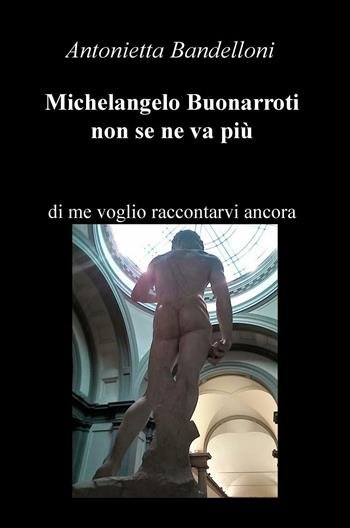 Michelangelo Buonarroti non se ne va più. Di me voglio raccontarvi ancora - Antonietta Bandelloni - Libro ilmiolibro self publishing 2016 | Libraccio.it