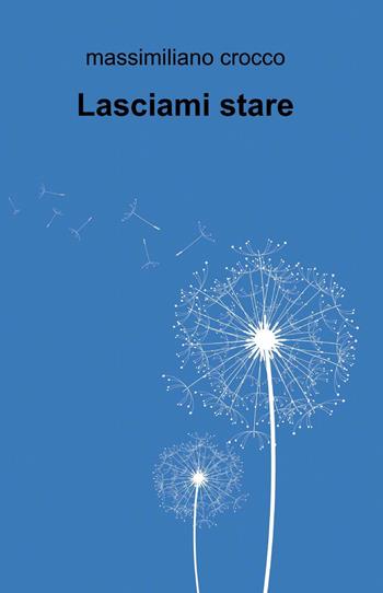 Lasciami stare - Massimiliano Crocco - Libro ilmiolibro self publishing 2013, La community di ilmiolibro.it | Libraccio.it