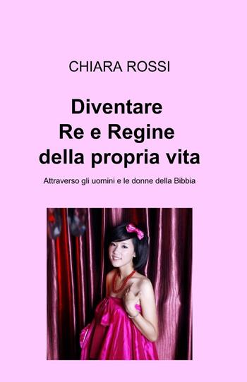 Diventare re e regine della propria vita - Chiara Rossi - Libro ilmiolibro self publishing 2014, La community di ilmiolibro.it | Libraccio.it