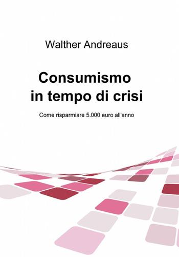 Consumismo in tempo di crisi - Walther Andreaus - Libro ilmiolibro self publishing 2014, La community di ilmiolibro.it | Libraccio.it
