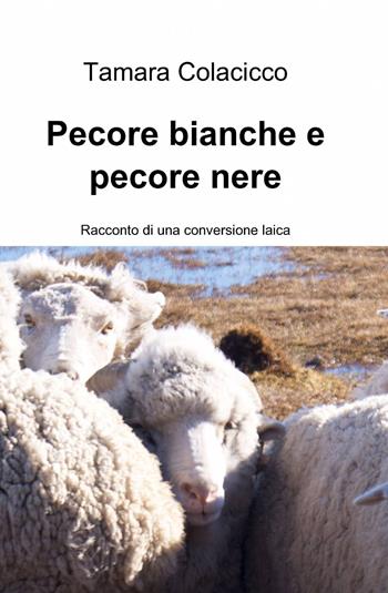 Pecore bianche e pecore nere. Racconto di una conversione laica - Tamara Colacicco - Libro ilmiolibro self publishing 2014, La community di ilmiolibro.it | Libraccio.it