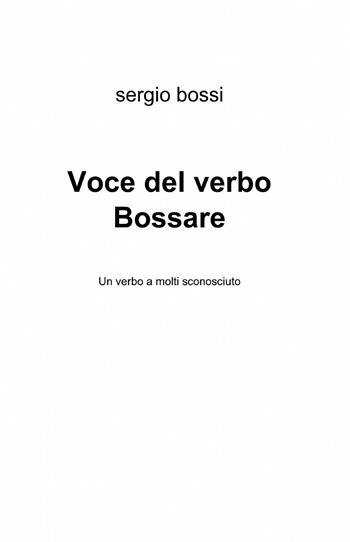 Voce del verbo bossare - Sergio Bossi - Libro ilmiolibro self publishing 2013, La community di ilmiolibro.it | Libraccio.it