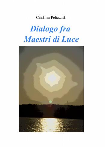 Dialogo fra maestri di luce - Cristina Pelizzatti - Libro ilmiolibro self publishing 2014, La community di ilmiolibro.it | Libraccio.it