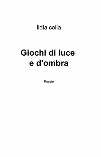 Giochi di luce e d'ombra - Lidia Colla - Libro ilmiolibro self publishing 2014, La community di ilmiolibro.it | Libraccio.it