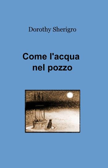 Come l'acqua nel pozzo - Dorothy Sherigro - Libro ilmiolibro self publishing 2014, La community di ilmiolibro.it | Libraccio.it
