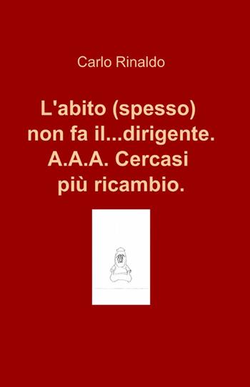 L' abito (spesso) non fa il... dirigente. A.A.A. cercasi più ricambio - Carlo Rinaldo - Libro ilmiolibro self publishing 2014, La community di ilmiolibro.it | Libraccio.it