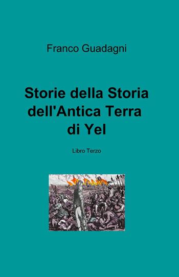 Storie della storia dell'antica terra di Yel. Vol. 3 - Franco Guadagni - Libro ilmiolibro self publishing 2014, La community di ilmiolibro.it | Libraccio.it