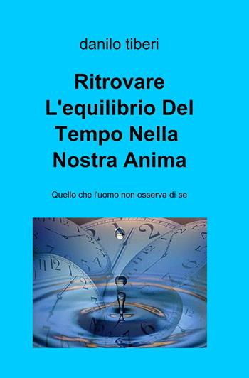 Ritrovare l'equilibrio del tempo nella nostra anima - Danilo Tiberi - Libro ilmiolibro self publishing 2014, La community di ilmiolibro.it | Libraccio.it