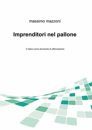 Imprenditori nel pallone - Massimo Mazzoni - Libro ilmiolibro self publishing 2014, La community di ilmiolibro.it | Libraccio.it