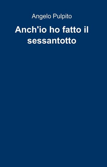 Anch'io ho fatto il sessantotto - Angelo Pulpito - Libro ilmiolibro self publishing 2014, La community di ilmiolibro.it | Libraccio.it