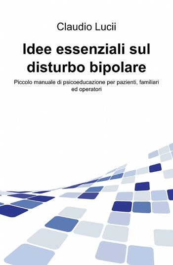 Idee essenziali sul disturbo bipolare - Claudio Lucii - Libro ilmiolibro self publishing 2014, La community di ilmiolibro.it | Libraccio.it