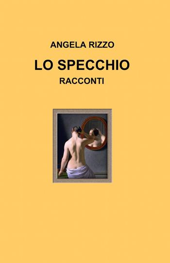 Lo specchio - Angela Rizzo - Libro ilmiolibro self publishing 2014, La community di ilmiolibro.it | Libraccio.it