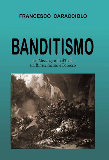 Banditismo nel mezzogiorno d'Italia tra Rinascimento e Barocco - Francesco Caracciolo - Libro ilmiolibro self publishing 2014, La community di ilmiolibro.it | Libraccio.it