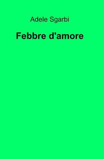 Febbre d'amore - Adele Sgarbi - Libro ilmiolibro self publishing 2014, La community di ilmiolibro.it | Libraccio.it