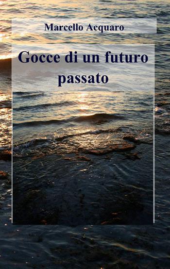Gocce di un futuro passato - Marcello Acquaro - Libro ilmiolibro self publishing 2014, La community di ilmiolibro.it | Libraccio.it