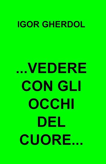 Vedere con gli occhi del cuore... - Igor Gherdol - Libro ilmiolibro self publishing 2014, La community di ilmiolibro.it | Libraccio.it