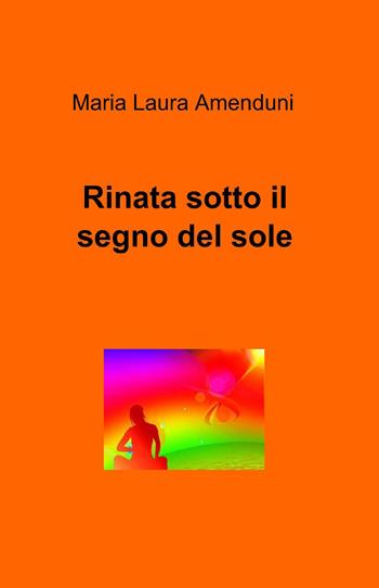 Rinata sotto il segno del sole - M. Laura Amenduni - Libro ilmiolibro self publishing 2015, La community di ilmiolibro.it | Libraccio.it