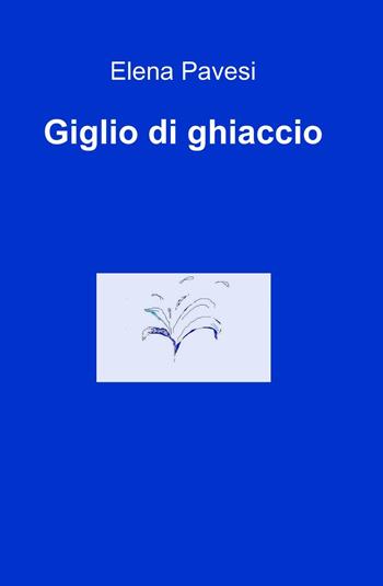 Giglio di ghiaccio - Elena Pavesi - Libro ilmiolibro self publishing 2012, La community di ilmiolibro.it | Libraccio.it