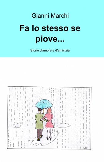 Fa lo stesso se piove... Storie d'amore e d'amicizia - Gianni Marchi - Libro ilmiolibro self publishing 2015, La community di ilmiolibro.it | Libraccio.it