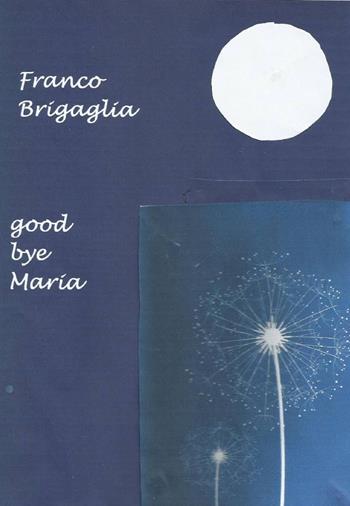 Good bye Maria - Franco Brigaglia - Libro ilmiolibro self publishing 2014, La community di ilmiolibro.it | Libraccio.it