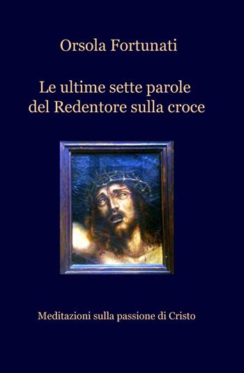 Le ultime sette parole del redentore sulla croce - Orsola Fortunati - Libro ilmiolibro self publishing 2015, La community di ilmiolibro.it | Libraccio.it