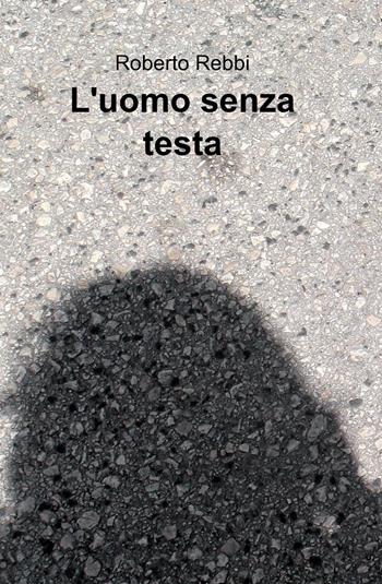 L' uomo senza testa - Roberto Rebbi - Libro ilmiolibro self publishing 2015, La community di ilmiolibro.it | Libraccio.it