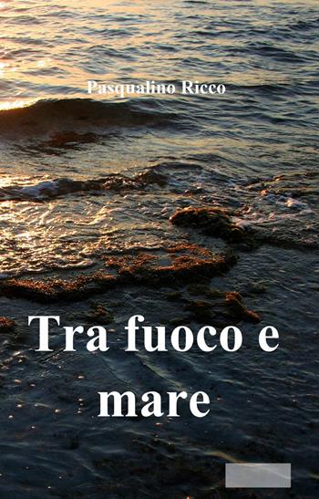 Tra fuoco e mare - Pasqualino Ricco - Libro ilmiolibro self publishing 2015, La community di ilmiolibro.it | Libraccio.it