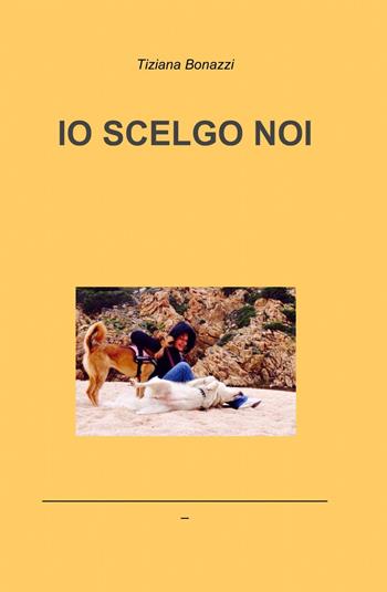 Io scelgo noi - Tiziana Bonazzi - Libro ilmiolibro self publishing 2015, La community di ilmiolibro.it | Libraccio.it