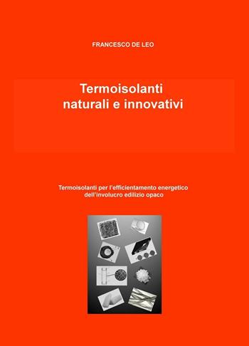 Termoisolanti naturali e innovativi. Termoisolanti per l'efficientamento energetico dell'involucro edilizio opaco - Francesco De Leo - Libro ilmiolibro self publishing 2016, La community di ilmiolibro.it | Libraccio.it