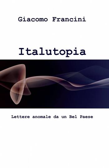 Italutopia - Giacomo Francini - Libro ilmiolibro self publishing 2015, La community di ilmiolibro.it | Libraccio.it