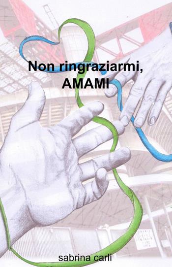 Non ringraziarmi, amami - Sabrina Carli - Libro ilmiolibro self publishing 2015, La community di ilmiolibro.it | Libraccio.it