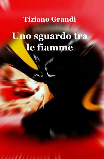 Uno sguardo tra le fiamme - Tiziano Grandi - Libro ilmiolibro self publishing 2015, La community di ilmiolibro.it | Libraccio.it