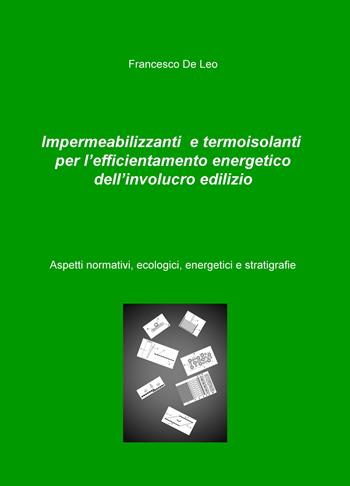 Impermeabilizzanti e termoisolanti per l'efficientamento energetico dell'involucro edilizio. Aspetti normativi, ecologici, energetici e stratigrafie - Francesco De Leo - Libro ilmiolibro self publishing 2015, La community di ilmiolibro.it | Libraccio.it