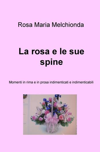 La rosa e le sue spine. Momenti in rima e in prosa indimenticati e indimenticabili - Rosa Maria Melchionda - Libro ilmiolibro self publishing 2015, La community di ilmiolibro.it | Libraccio.it
