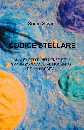 Codice stellare. Analisi delle influenze del grado zodiacale al momento della nascita - Sonia Savini - Libro ilmiolibro self publishing 2015, La community di ilmiolibro.it | Libraccio.it