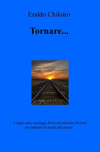 Tornare... I sogni sono messaggi divini che arrivano di notte per indicarci la strada del giorno... - Eraldo Chiloiro - Libro ilmiolibro self publishing 2015, La community di ilmiolibro.it | Libraccio.it