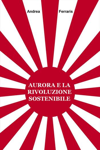Aurora e la rivoluzione sostenibile - Andrea Ferraris - Libro ilmiolibro self publishing 2015, La community di ilmiolibro.it | Libraccio.it
